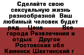 Сделайте свою сексуальную жизнь разнообразной! Ваш любимый человек будет рад. › Цена ­ 150 - Все города Развлечения и отдых » Другое   . Ростовская обл.,Каменск-Шахтинский г.